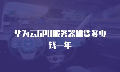 华为云GPU服务器租赁多少钱一年