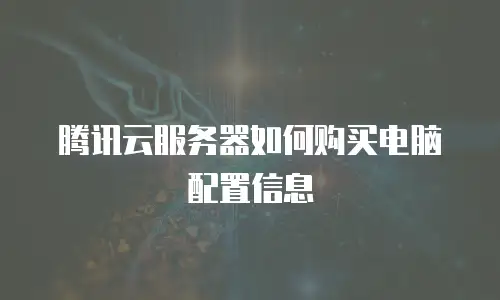 腾讯云服务器如何购买电脑配置信息