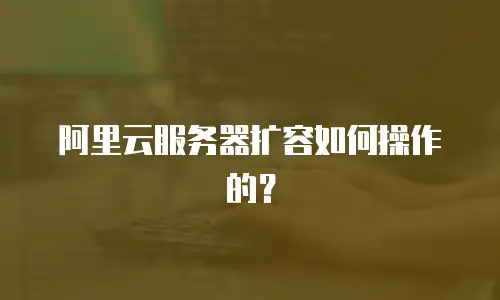 阿里云服务器扩容如何操作的？