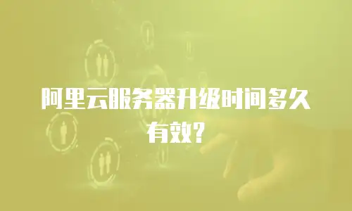 阿里云服务器升级时间多久有效？