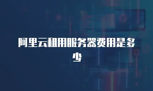 阿里云租用服务器费用是多少
