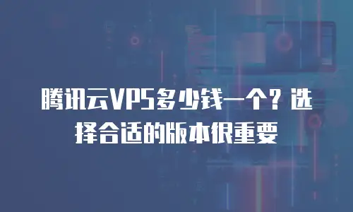 腾讯云VPS多少钱一个？选择合适的版本很重要