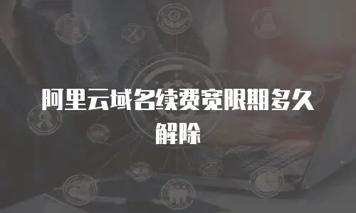 阿里云域名续费宽限期多久解除