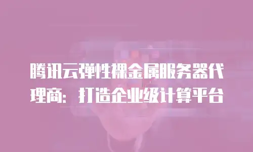 腾讯云弹性裸金属服务器代理商：打造企业级计算平台