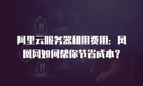 阿里云服务器租用费用：凤凰网如何帮你节省成本？