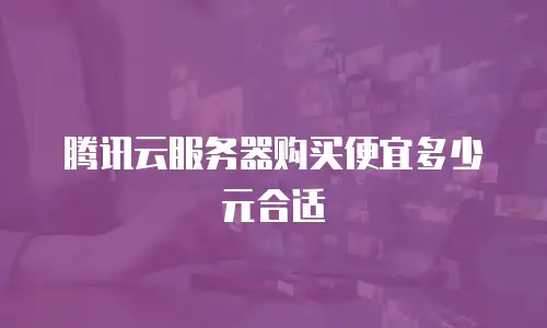 腾讯云服务器购买便宜多少元合适