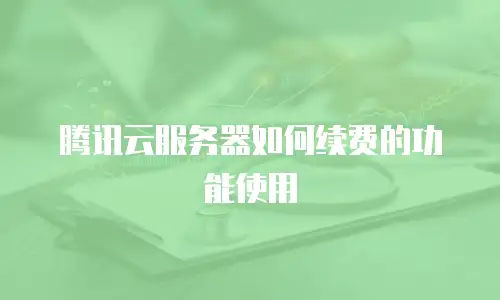 腾讯云服务器如何续费的功能使用