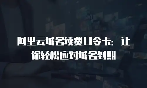 阿里云域名续费口令卡：让你轻松应对域名到期