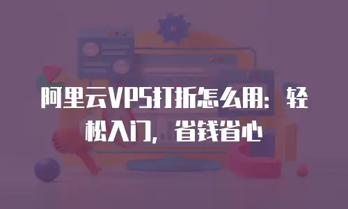 阿里云VPS打折怎么用：轻松入门，省钱省心