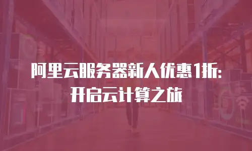 阿里云服务器新人优惠1折：开启云计算之旅