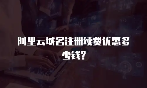 阿里云域名注册续费优惠多少钱？