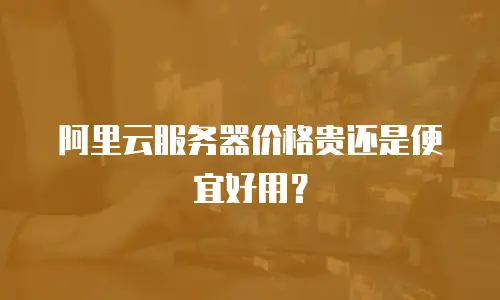 阿里云服务器价格贵还是便宜好用？