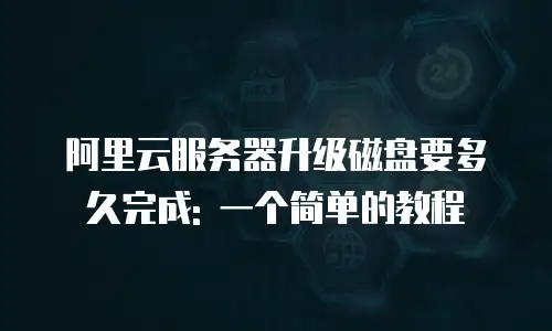 阿里云服务器升级磁盘要多久完成: 一个简单的教程