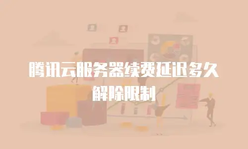腾讯云服务器续费延迟多久解除限制