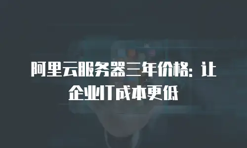 阿里云服务器三年价格: 让企业IT成本更低