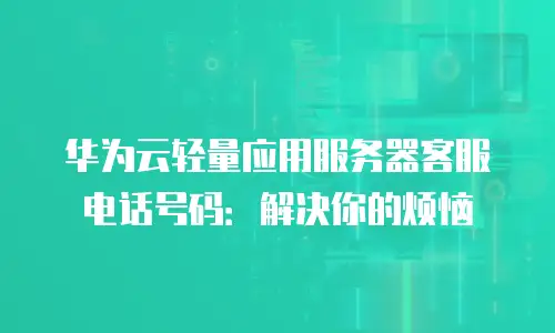 华为云轻量应用服务器客服电话号码：解决你的烦恼