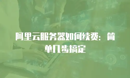 阿里云服务器如何续费：简单几步搞定