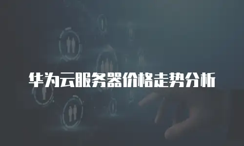 华为云服务器价格走势分析