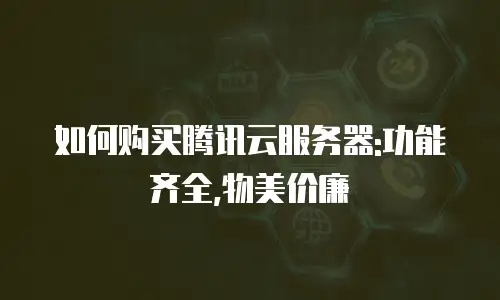 如何购买腾讯云服务器:功能齐全,物美价廉