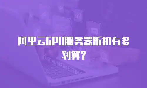 阿里云GPU服务器折扣有多划算？