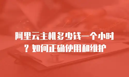 阿里云主机多少钱一个小时？如何正确使用和维护