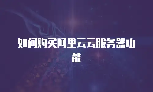 如何购买阿里云云服务器功能