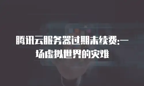 腾讯云服务器过期未续费:一场虚拟世界的灾难