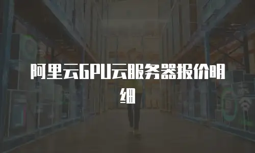 阿里云GPU云服务器报价明细