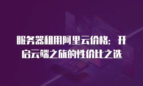 服务器租用阿里云价格：开启云端之旅的性价比之选