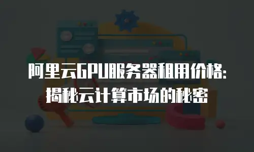 阿里云GPU服务器租用价格：揭秘云计算市场的秘密