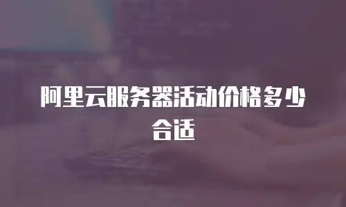 阿里云服务器活动价格多少合适