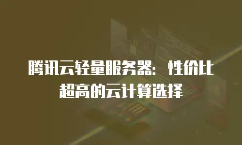 腾讯云轻量服务器：性价比超高的云计算选择