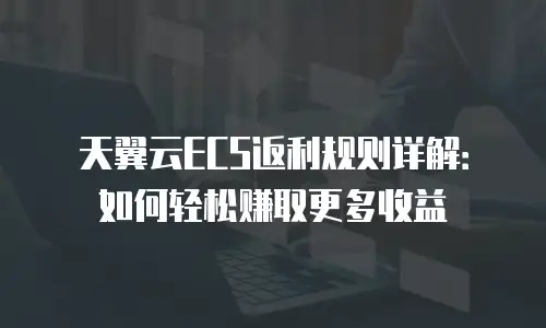 天翼云ECS返利规则详解：如何轻松赚取更多收益