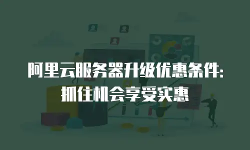 阿里云服务器升级优惠条件：抓住机会享受实惠