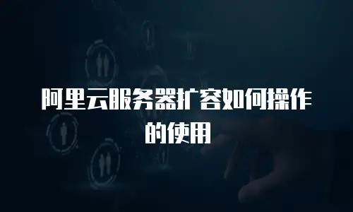 阿里云服务器扩容如何操作的使用
