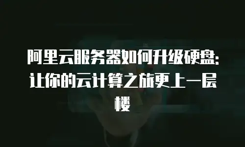 阿里云服务器如何升级硬盘:让你的云计算之旅更上一层楼