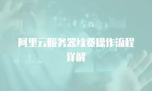 阿里云服务器续费操作流程详解