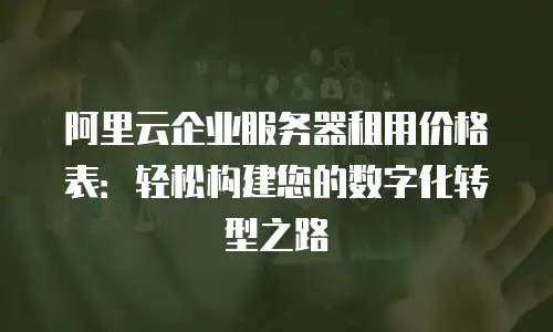 阿里云企业服务器租用价格表：轻松构建您的数字化转型之路