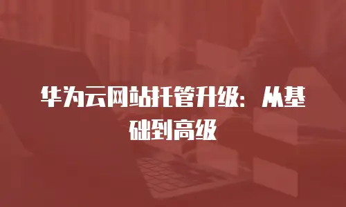 华为云网站托管升级：从基础到高级