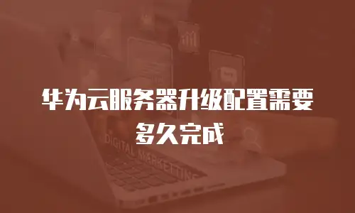 华为云服务器升级配置需要多久完成