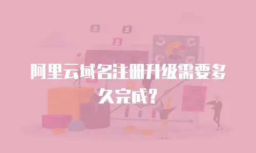 阿里云域名注册升级需要多久完成？