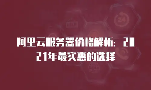 阿里云服务器价格解析：2021年最实惠的选择