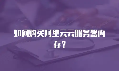 如何购买阿里云云服务器内存？