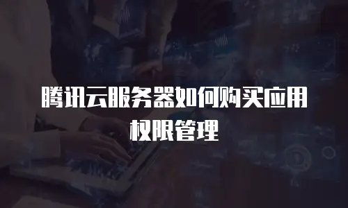 腾讯云服务器如何购买应用权限管理