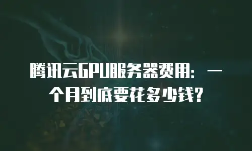 腾讯云GPU服务器费用：一个月到底要花多少钱？