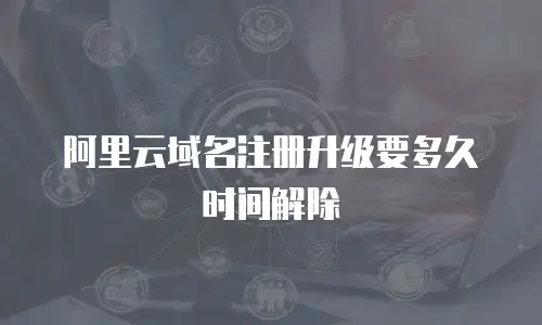 阿里云域名注册升级要多久时间解除