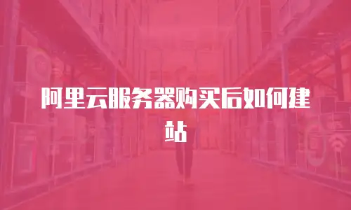 阿里云服务器购买后如何建站