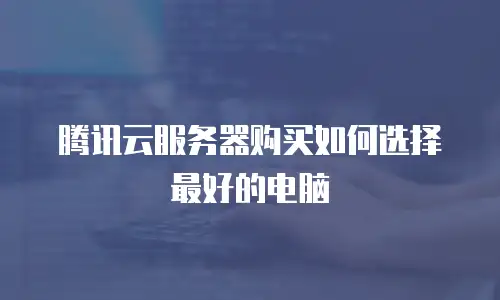 腾讯云服务器购买如何选择最好的电脑