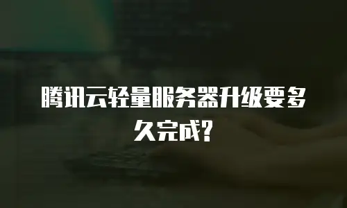 腾讯云轻量服务器升级要多久完成?