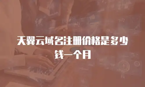 天翼云域名注册价格是多少钱一个月